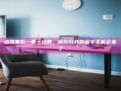 迁安点赞兼职一单一结群，解放自我的薅羊毛机会来了