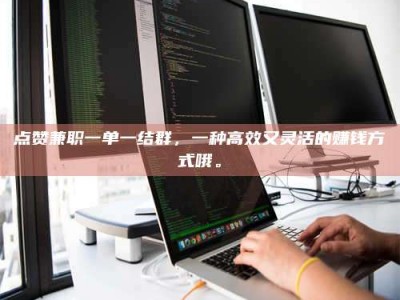 迁安点赞兼职一单一结群，一种高效又灵活的赚钱方式哦。