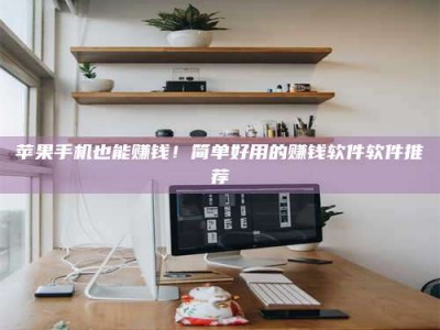 迁安苹果手机也能赚钱！简单好用的赚钱软件软件推荐