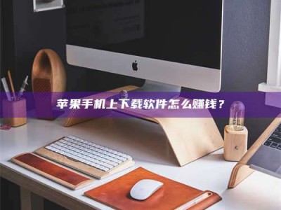 迁安苹果手机上下载软件怎么赚钱？
