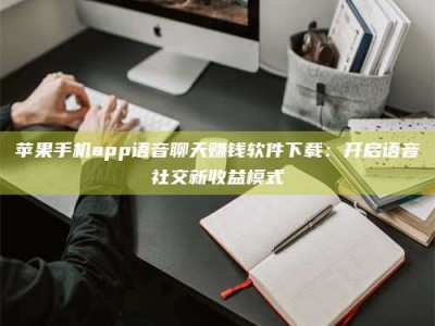 迁安苹果手机app语音聊天赚钱软件下载：开启语音社交新收益模式