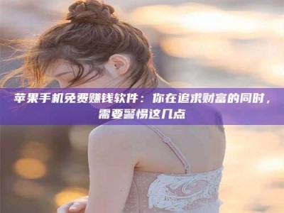迁安苹果手机免费赚钱软件：你在追求财富的同时，需要警惕这几点