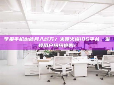 迁安苹果手机也能月入过万？米赚火爆iOS平台，难怪用户纷纷抢购！