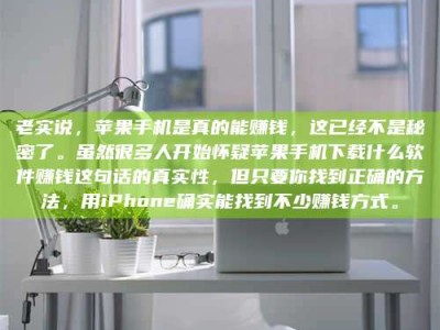 迁安老实说，苹果手机是真的能赚钱，这已经不是秘密了。虽然很多人开始怀疑苹果手机下载什么软件赚钱这句话的真实性，但只要你找到正确的方法，用iPhone确实能找到不少赚钱方式。