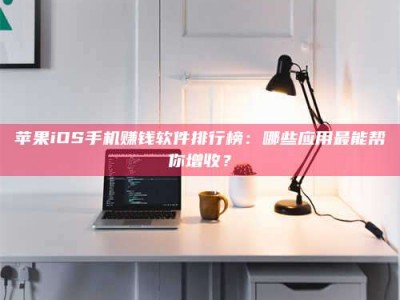 迁安苹果iOS手机赚钱软件排行榜：哪些应用最能帮你增收？