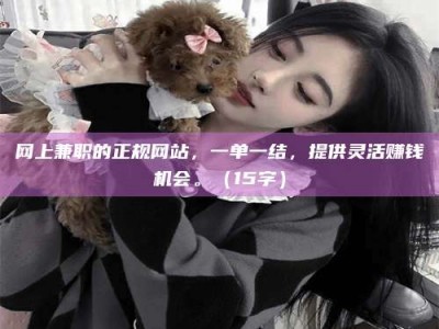 迁安网上兼职的正规网站，一单一结，提供灵活赚钱机会。（15字）