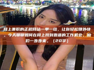 迁安网上兼职的正规网站一单一结，让你轻松赚外快。今天聊聊如何在网上找到靠谱的工作机会，咱们一步步来。（20字）